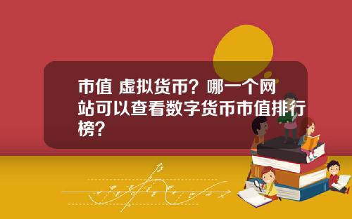 市值 虚拟货币？哪一个网站可以查看数字货币市值排行榜？