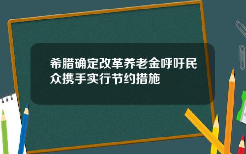 希腊确定改革养老金呼吁民众携手实行节约措施