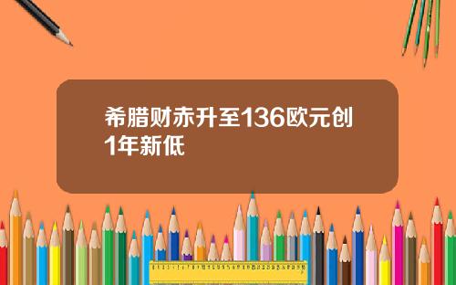 希腊财赤升至136欧元创1年新低