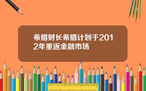 希腊财长希腊计划于2012年重返金融市场
