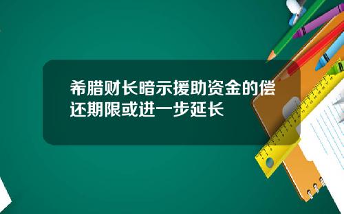 希腊财长暗示援助资金的偿还期限或进一步延长