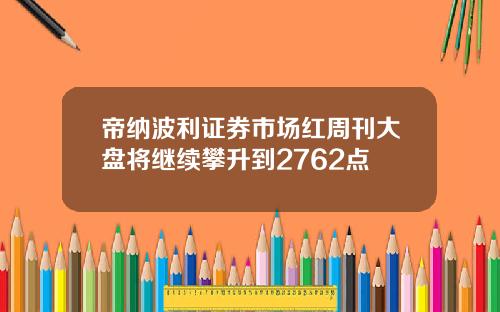 帝纳波利证券市场红周刊大盘将继续攀升到2762点