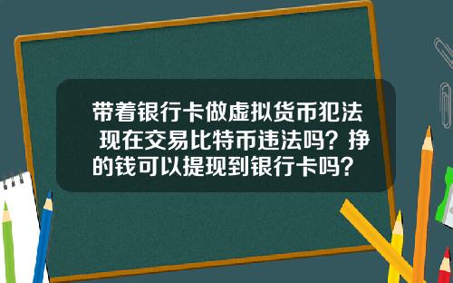 带着银行卡做虚拟货币犯法 现在交易比特币违法吗？挣的钱可以提现到银行卡吗？