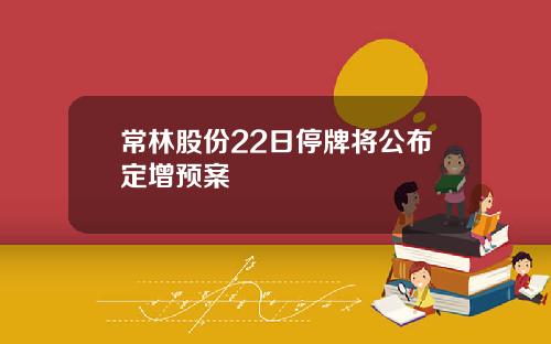 常林股份22日停牌将公布定增预案