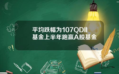 平均跌幅为107QDII基金上半年跑赢A股基金