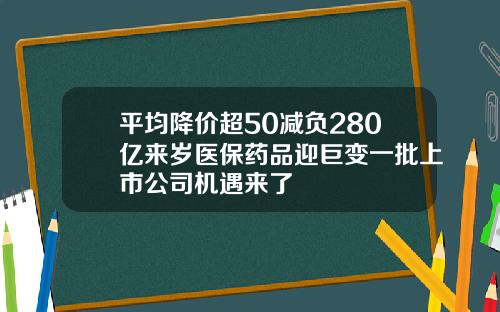 平均降价超50减负280亿来岁医保药品迎巨变一批上市公司机遇来了