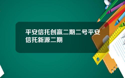平安信托创赢二期二号平安信托新源二期