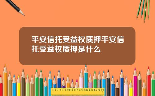 平安信托受益权质押平安信托受益权质押是什么