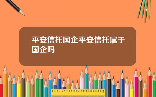平安信托国企平安信托属于国企吗