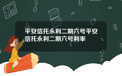 平安信托永利二期六号平安信托永利二期六号利率