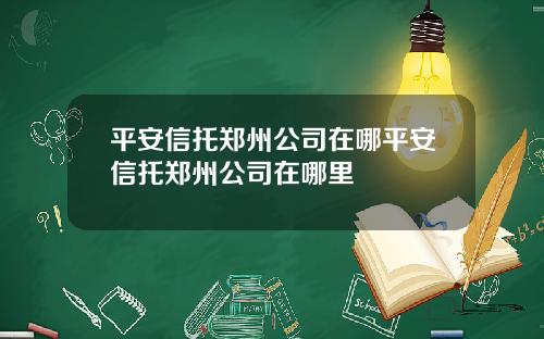 平安信托郑州公司在哪平安信托郑州公司在哪里