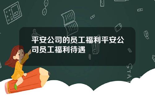 平安公司的员工福利平安公司员工福利待遇