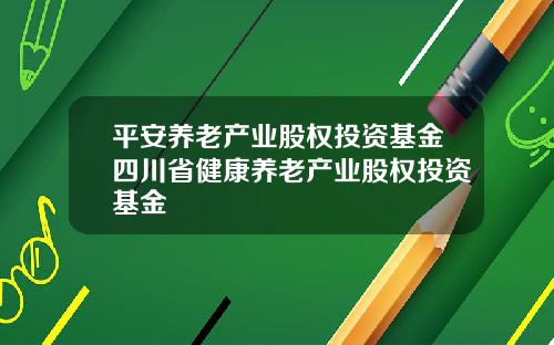 平安养老产业股权投资基金四川省健康养老产业股权投资基金