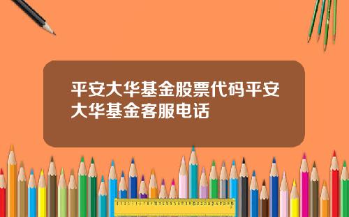 平安大华基金股票代码平安大华基金客服电话