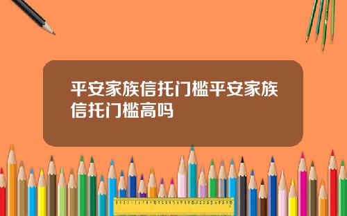 平安家族信托门槛平安家族信托门槛高吗