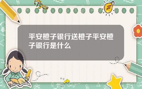 平安橙子银行送橙子平安橙子银行是什么