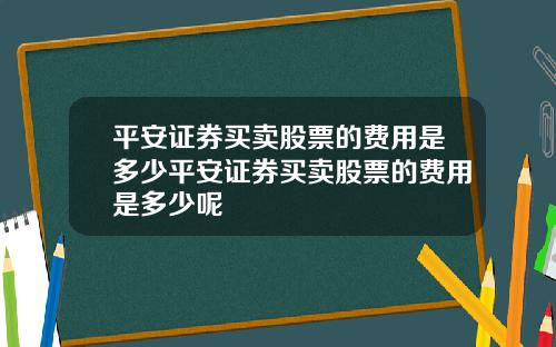 平安证券买卖股票的费用是多少平安证券买卖股票的费用是多少呢