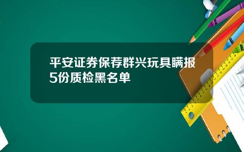 平安证券保荐群兴玩具瞒报5份质检黑名单