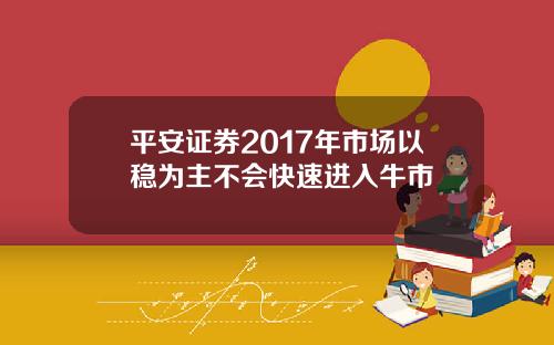 平安证券2017年市场以稳为主不会快速进入牛市