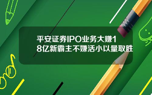 平安证券IPO业务大赚18亿新霸主不嫌活小以量取胜