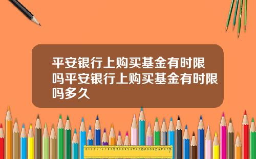 平安银行上购买基金有时限吗平安银行上购买基金有时限吗多久