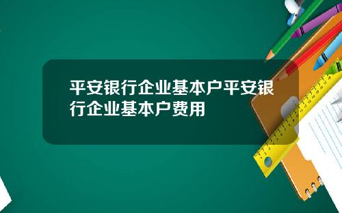 平安银行企业基本户平安银行企业基本户费用