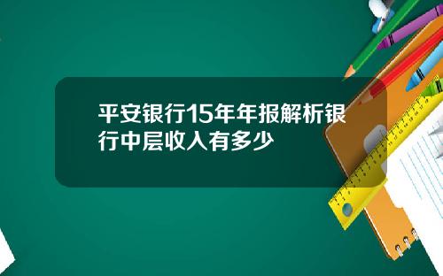 平安银行15年年报解析银行中层收入有多少