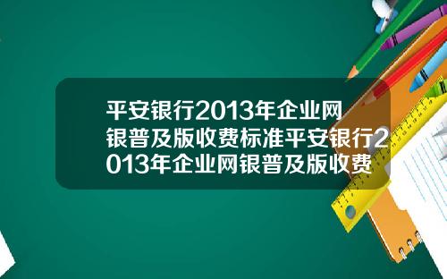 平安银行2013年企业网银普及版收费标准平安银行2013年企业网银普及版收费标准是多少