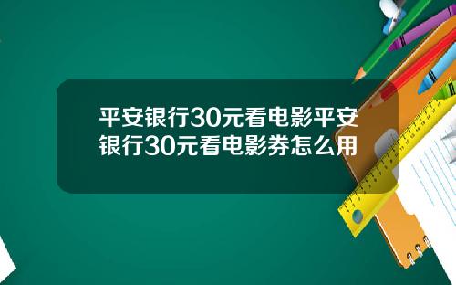 平安银行30元看电影平安银行30元看电影券怎么用