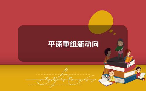 平深重组新动向