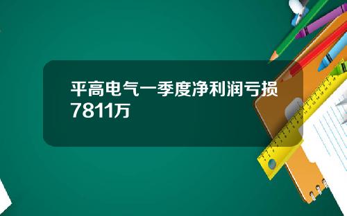 平高电气一季度净利润亏损7811万