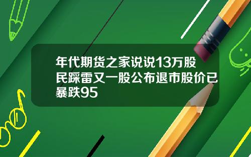 年代期货之家说说13万股民踩雷又一股公布退市股价已暴跌95