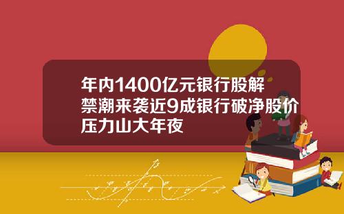 年内1400亿元银行股解禁潮来袭近9成银行破净股价压力山大年夜
