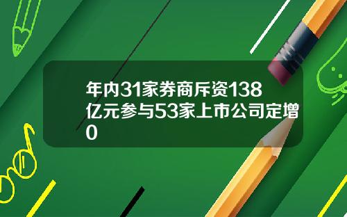 年内31家券商斥资138亿元参与53家上市公司定增0