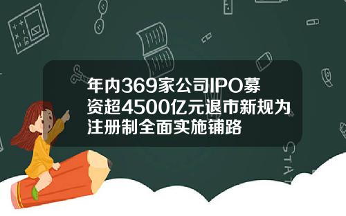 年内369家公司IPO募资超4500亿元退市新规为注册制全面实施铺路