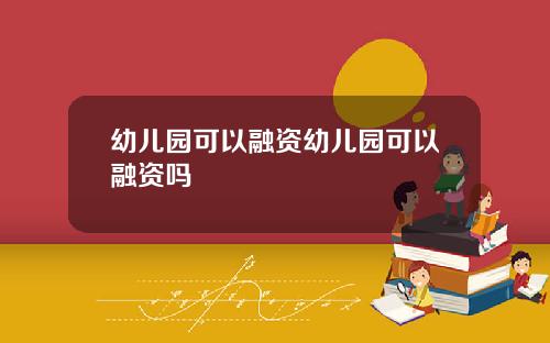 幼儿园可以融资幼儿园可以融资吗