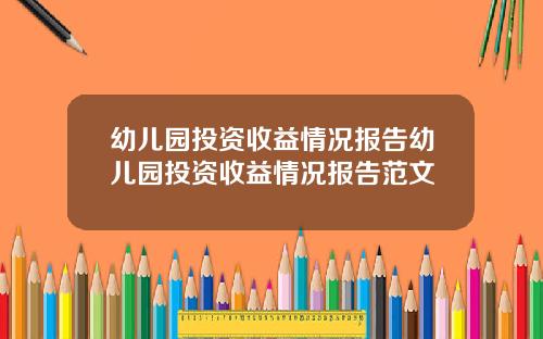 幼儿园投资收益情况报告幼儿园投资收益情况报告范文