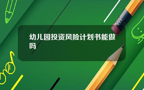幼儿园投资风险计划书能做吗