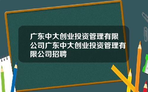 广东中大创业投资管理有限公司广东中大创业投资管理有限公司招聘