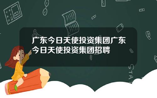 广东今日天使投资集团广东今日天使投资集团招聘