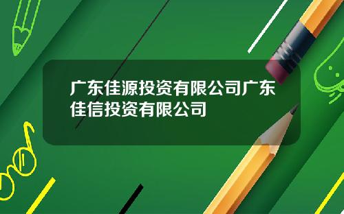 广东佳源投资有限公司广东佳信投资有限公司