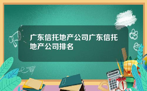 广东信托地产公司广东信托地产公司排名