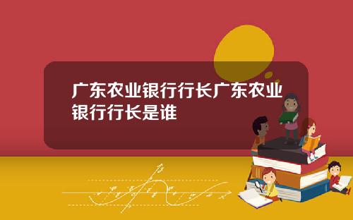 广东农业银行行长广东农业银行行长是谁