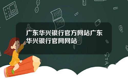 广东华兴银行官方网站广东华兴银行官网网站