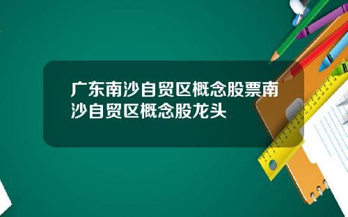 广东南沙自贸区概念股票南沙自贸区概念股龙头