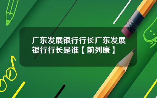 广东发展银行行长广东发展银行行长是谁【前列康】
