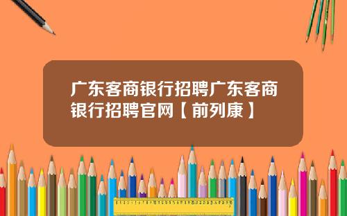 广东客商银行招聘广东客商银行招聘官网【前列康】
