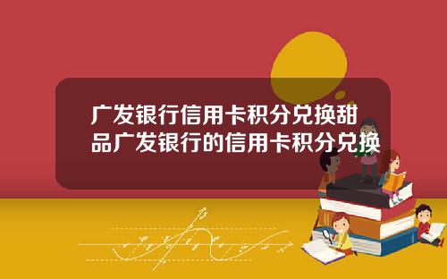 广发银行信用卡积分兑换甜品广发银行的信用卡积分兑换