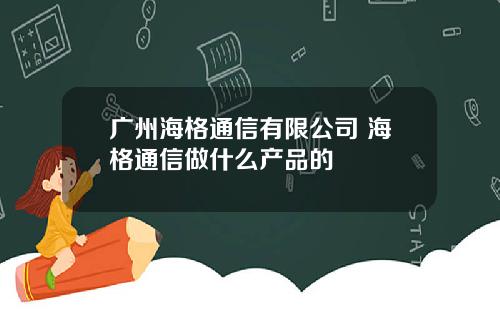 广州海格通信有限公司 海格通信做什么产品的