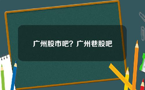 广州股市吧？广州巷股吧